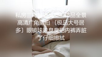 私房三月新流出厕拍精品全景高清广角厕拍 〔极品大号居多〕眼镜妹拉臭臭把内裤弄脏了仔细擦拭