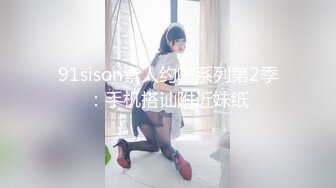 91sison素人约啪系列第2季：手机搭讪附近妹纸