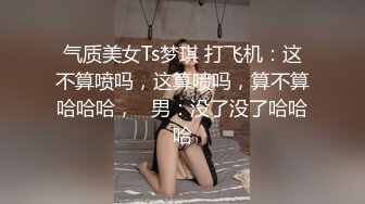 气质美女Ts梦琪 打飞机：这不算喷吗，这算喷吗，算不算哈哈哈，   男：没了没了哈哈哈