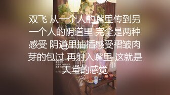 双飞 从一个人的嘴里传到另一个人的阴道里 完全是两种感受 阴道里抽插感受褶皱肉芽的包过 再射入嘴里 这就是天堂的感觉