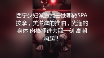 西宁少妇诚邀我去她哪做SPA按摩，美滋滋的推油，光溜的身体 肉棒插进去那一刻 高潮响起！