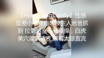 『HongKongCandy』性感反差小骚货自嗨被主人爸爸抓到 拉到浴室一顿爆操，白虎美穴灌满精液 顺着大腿直流