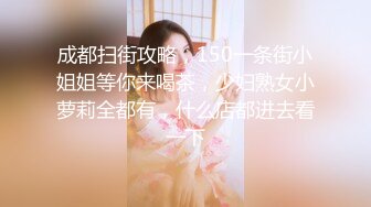 成都扫街攻略，150一条街小姐姐等你来喝茶，少妇熟女小萝莉全都有，什么店都进去看一下