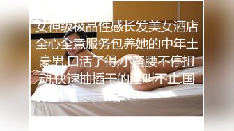 女神级极品性感长发美女酒店全心全意服务包养她的中年土豪男,口活了得,小蛮腰不停扭动,快速抽插干的淫叫不止.国语!