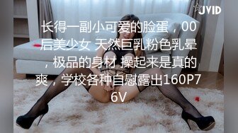 长得一副小可爱的脸蛋，00后美少女 天然巨乳粉色乳晕，极品的身材 操起来是真的爽，学校各种自慰露出160P76V