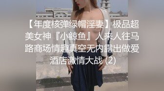 【年度核弹绿帽淫妻】极品超美女神『小鲸鱼』人来人往马路商场情趣真空无内露出做爱 酒店激情大战 (2)