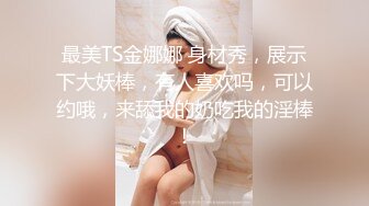 最美TS金娜娜 身材秀，展示下大妖棒，有人喜欢吗，可以约哦，来舔我的奶吃我的淫棒!