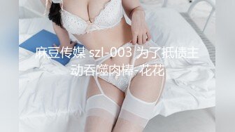 麻豆传媒 szl-003 为了抵债主动吞噬肉棒-花花