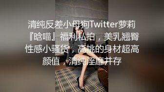 清纯反差小母狗Twitter萝莉『晗喵』福利私拍，美乳翘臀性感小骚货，高挑的身材超高颜值，清纯淫靡并存