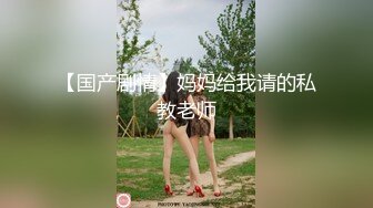 【国产剧情】妈妈给我请的私教老师