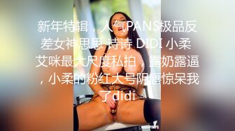 新年特辑，人气PANS极品反差女神思思 诗诗 DIDI 小柔 艾咪最大尺度私拍，露奶露逼，小柔的粉红大号阴唇惊呆我了didi