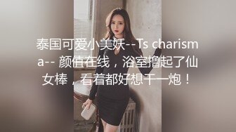 泰国可爱小美妖--Ts charisma-- 颜值在线，浴室撸起了仙女棒，看着都好想干一炮！