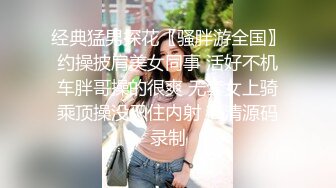 经典猛男探花〖骚胖游全国〗约操披肩美女同事 活好不机车胖哥操的很爽 无套女上骑乘顶操没忍住内射 高清源码录制