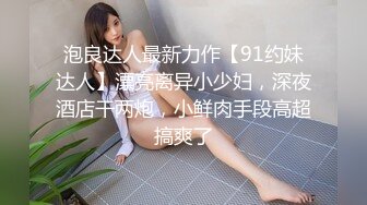 泡良达人最新力作【91约妹达人】漂亮离异小少妇，深夜酒店干两炮，小鲜肉手段高超搞爽了