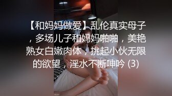 【和妈妈做爱】乱伦真实母子，多场儿子和妈妈啪啪，美艳熟女白嫩肉体，挑起小伙无限的欲望，淫水不断呻吟 (3)