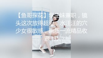 【鱼哥探花】学生妹兼职，镜头这次放得超近，水汪汪的穴少女很敏感，画质一流精品收藏 (3)