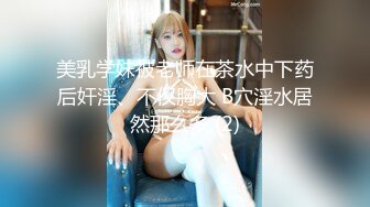 美乳学妹被老师在茶水中下药后奸淫、不仅胸大 B穴淫水居然那么多 (2)