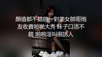 顏值都不錯的一對美女帥哥炮友收費啪啪大秀 妹子口活不錯 啪啪淫叫很誘人