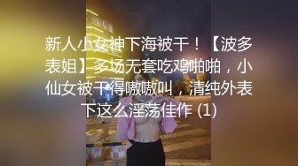 新人小女神下海被干！【波多表姐】多场无套吃鸡啪啪，小仙女被干得嗷嗷叫，清纯外表下这么淫荡佳作 (1)